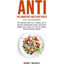 Anti Inflammatory and Plant Based Diet for Beginners: The Ultimate Guide for a Healthy Life to Decrease Inflammation Levels and Proven Weight Loss Secrets for Men & Women; Delicious Recipes Included! - Download