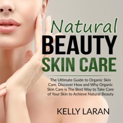 Natural Beauty Skin Care: The Ultimate Guide to Organic Skin Care, Discover How and Why Organic Skin Care is The Best Way to Take Care of Your Skin to Achieve Natural Beauty - Download