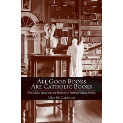 All Good Books Are Catholic Books - Print Culture, Censorship, and Modernity in Twentieth-Century America