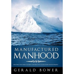 Manufactured Manhood - Beating the Odds Against Destructive Masculine Development