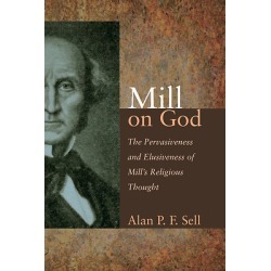Mill on God - The Pervasiveness and Elusiveness of Mill's Religious Thought