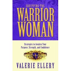 Equipping the Warrior Woman - Strategies to Awaken Your Purpose, Strength, and Confidence