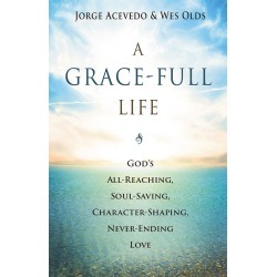 A Grace-Full Life - God's All-Reaching, Soul-Saving, Character-Shaping, Never-Ending Love