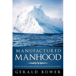 Manufactured Manhood - Beating the Odds Against Destructive Masculine Development