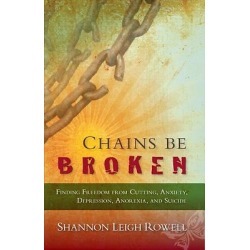 Chains Be Broken - Finding Freedom from Cutting, Anxiety, Depression, Anorexia, and Suicide