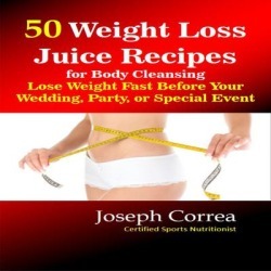 50 Weight Loss Juice Recipes for Body Cleansing: Lose Weight Fast Before Your Wedding, Party, or Special Event - Download