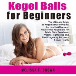 Kegel Balls for Beginners: The Ultimate Guide to Kegel Exercise Weights for Health & Pleasure; How To Use Kegel Balls for Pelvic Floor Exercisers, Vaginal Tightening and Post Pregnancy Recovery Sexual Health - Download