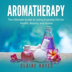Aromatherapy: The Ultimate Guide to Using Essential Oils for Health, Beauty, and Home - Download