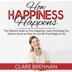 How Happiness Happens: The Ultimate Book on True Happiness, Learn Everything You Need to Know on How You Can BeTruly Happy in Life - Download