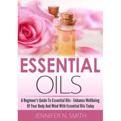 Essential Oil - A Beginner's Guide to Essential Oils - How to Enhance the Wellbeing of Your Body and Mind, Starting Today! - Download