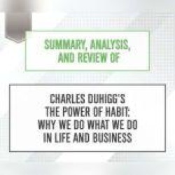 Summary, Analysis, and Review of Charles Duhigg's The Power of Habit: Why We Do What We Do in Life and Business