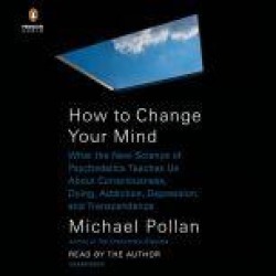 How to Change Your Mind: What the New Science of Psychedelics Teaches Us About Consciousness, Dying, Addiction, Depression, an