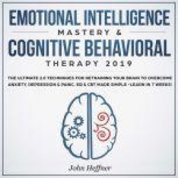 Emotional Intelligence Mastery & Cognitive Behavioral Therapy 2019: The Ultimate 2.0 Techniques for Retraining Your Brain to O