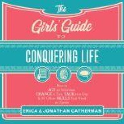 The Girls' Guide to Conquering Life: How to Ace an Interview, Change a Tire, Talk to a Guy, & 97 Other Skills You Need