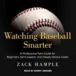 Watching Baseball Smarter: A Professional Fan's Guide for Beginners, Semi-experts, and Deeply Serious Geeks