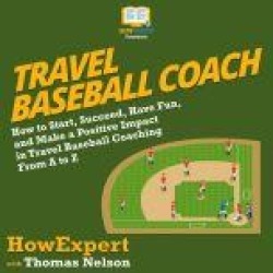 Travel Baseball Coach: How to Start, Succeed, Have Fun, and Make a Positive Impact in Travel Baseball Coaching From A to Z