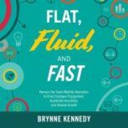 Flat, Fluid, and Fast: Harness the Talent Mobility Revolution to Drive Employee Engagement, Accelerate Innovation, and Unleash
