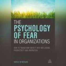 The Psychology of Fear in Organizations: How to Transform Anxiety into Well-being, Productivity and Innovation