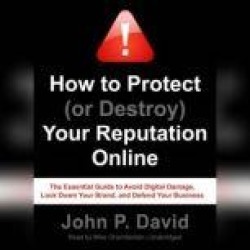 How to Protect (or Destroy) Your Reputation Online: The Essential Guide to Avoid Digital Damage, Lock Down Your Brand, and Def