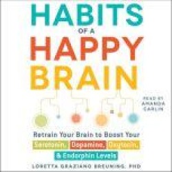 Habits of a Happy Brain: Retrain Your Brain to Serotonin, Dopamine, Oxytocin, & Endorphin Levels