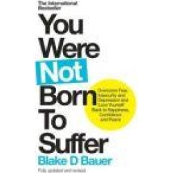 You Were Not Born to Suffer: How to Overcome Fear, Insecurity and Depression and Love Yourself Back to Freedom, Happiness and