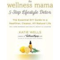 The Wellness Mama 5-Step Lifestyle Detox: The Essential DIY Guide to a Healthier, Cleaner, All-Natural Life