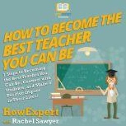 How To Become The Best Teacher You Can Be: 7 Steps to Becoming the Best Teacher You Can Be, Connect with Students, and Make a