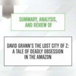 Summary, Analysis, and Review of David Grann's The Lost City of Z: A Tale of Deadly Obsession in the Amazon