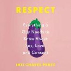 Respect: Everything a Guy Needs to Know About Sex, Love, and Consent
